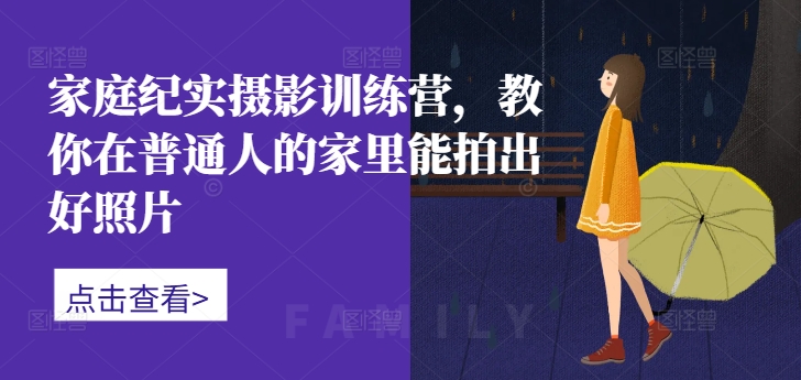 家庭纪实摄影训练营,教你在普通人的家里能拍出好照片-水滴知识网