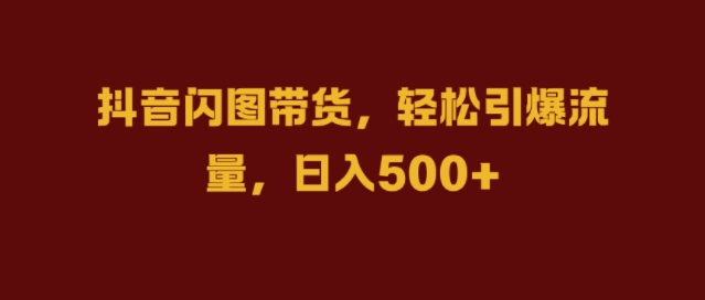抖音闪图带货,轻松引爆流量,日入几张【揭秘】-水滴知识网