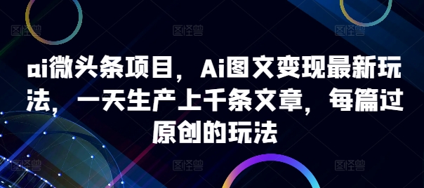 ai微头条项目,Ai图文变现最新玩法,一天生产上千条文章,每篇过原创的玩法-水滴知识网