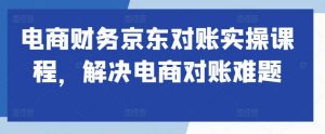 电商财务京东对账实操课程,解决电商对账难题-水滴知识网