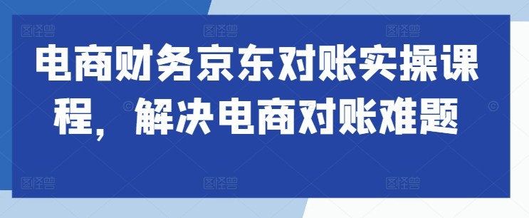 电商财务京东对账实操课程,解决电商对账难题-水滴知识网