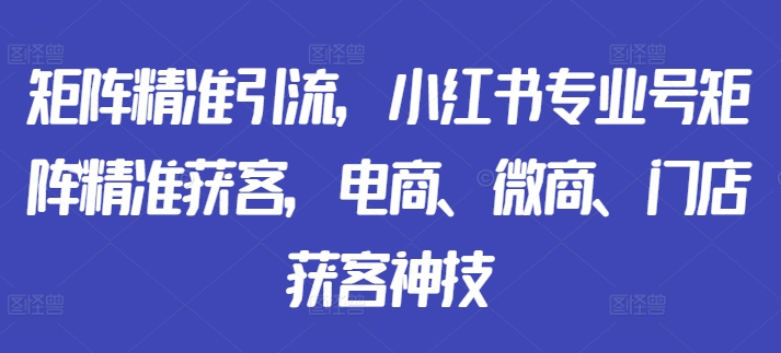 矩阵精准引流,小红书专业号矩阵精准获客,电商、微商、门店获客神技-水滴知识网