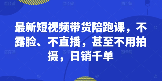 最新短视频带货陪跑课，不露脸、不直播，甚至不用拍摄，日销千单-水滴知识网