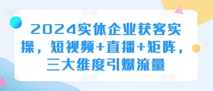 2024实体企业获客实操,短视频+直播+矩阵,三大维度引爆流量-水滴知识网