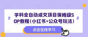 学科全自动成交项目保姆级SOP教程(小红书+公众号玩法)含资料-水滴知识网