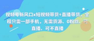 视频号新风口x短视频带货+直播带货，全程只需一部手机，无需货源、0粉丝、可直播、可不直播-水滴知识网