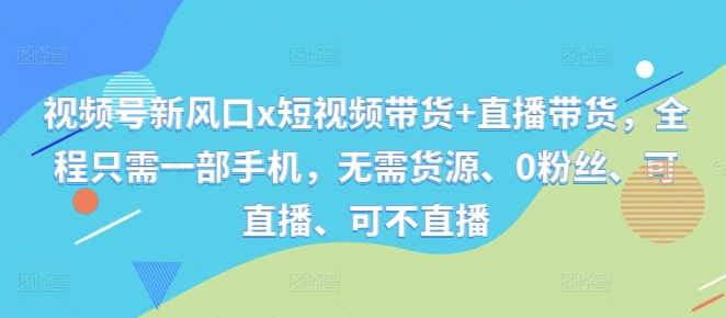 视频号新风口x短视频带货+直播带货，全程只需一部手机，无需货源、0粉丝、可直播、可不直播-水滴知识网
