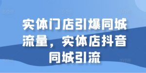 实体门店引爆同城流量,实体店抖音同城引流-水滴知识网