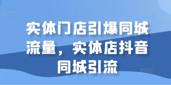 实体门店引爆同城流量,实体店抖音同城引流-水滴知识网