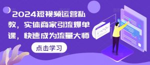 2024短视频运营私教,实体商家引流爆单课,快速成为流量大师-水滴知识网