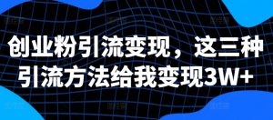 创业粉引流变现,这三种引流方法给我变现3W+【揭秘】-水滴知识网