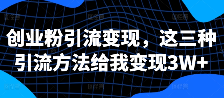 创业粉引流变现,这三种引流方法给我变现3W+【揭秘】-水滴知识网