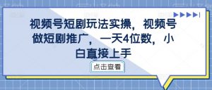 视频号短剧玩法实操,视频号做短剧推广,一天4位数,小白直接上手-水滴知识网