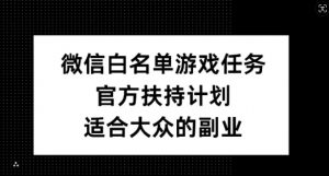 微信白名单游戏任务，官方扶持计划，适合大众的副业【揭秘】-水滴知识网