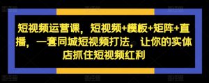 短视频运营课,短视频+模板+矩阵+直播,一套同城短视频打法,让你的实体店抓住短视频红利-水滴知识网