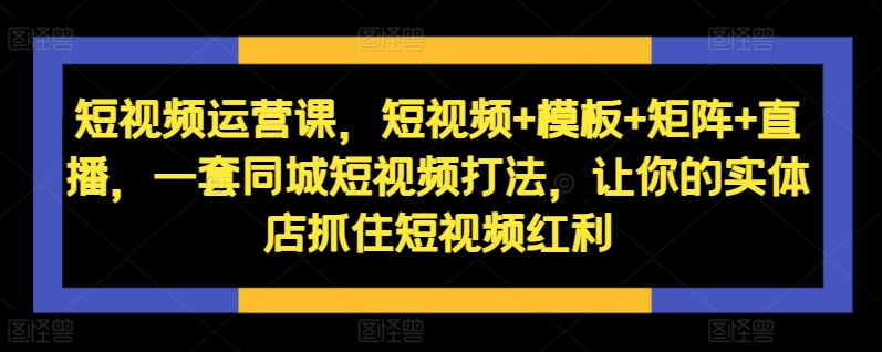 短视频运营课,短视频+模板+矩阵+直播,一套同城短视频打法,让你的实体店抓住短视频红利-水滴知识网
