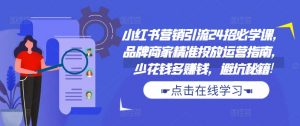 小红书营销引流24招必学课,品牌商家精准投放运营指南,少花钱多赚钱,避坑秘籍!-水滴知识网