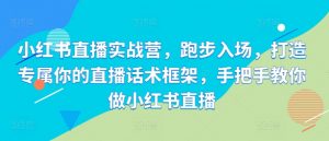 小红书直播实战营,跑步入场,打造专属你的直播话术框架,手把手教你做小红书直播-水滴知识网