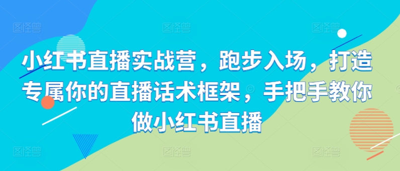 小红书直播实战营，跑步入场，打造专属你的直播话术框架，手把手教你做小红书直播-水滴知识网