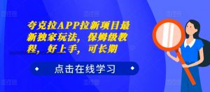 夸克拉APP拉新项目最新独家玩法，保姆级教程，好上手，可长期-水滴知识网