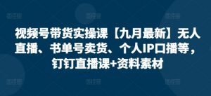 视频号带货实操课【10月最新】无人直播、书单号卖货、个人IP口播等,钉钉直播课+资料素材-水滴知识网