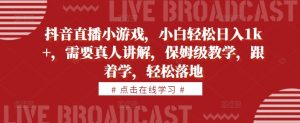 抖音直播小游戏,小白轻松日入1k+,需要真人讲解,保姆级教学,跟着学,轻松落地【揭秘】-水滴知识网