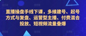 直播操盘手线下课,多维建号、起号方式与复盘、运营型主播、付费混合投放、短视频流量叠爆-水滴知识网