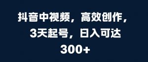 抖音中视频,高效创作,3天起号,日入可达3张【揭秘】-水滴知识网