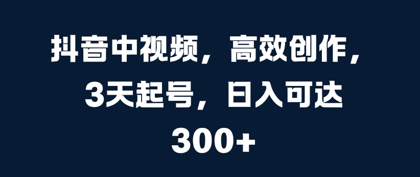 抖音中视频,高效创作,3天起号,日入可达3张【揭秘】-水滴知识网