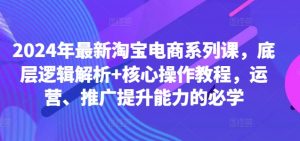 2024年最新淘宝电商系列课,底层逻辑解析+核心操作教程,运营、推广提升能力的必学-水滴知识网