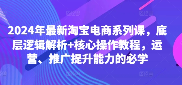 2024年最新淘宝电商系列课,底层逻辑解析+核心操作教程,运营、推广提升能力的必学-水滴知识网