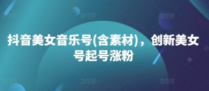 抖音美女音乐号(含素材)，创新美女号起号涨粉-水滴知识网