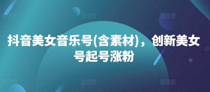 抖音美女音乐号(含素材),创新美女号起号涨粉-水滴知识网