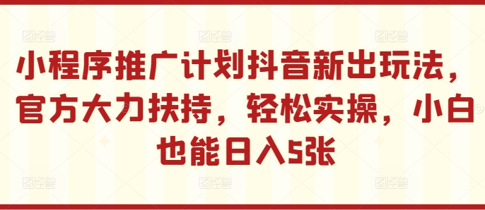 小程序推广计划抖音新出玩法,官方大力扶持,轻松实操,小白也能日入5张【揭秘】-水滴知识网