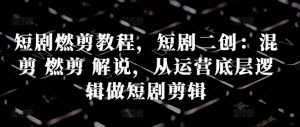 短剧燃剪教程,短剧二创:混剪 燃剪 解说,从运营底层逻辑做短剧剪辑-水滴知识网