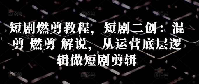 短剧燃剪教程,短剧二创:混剪 燃剪 解说,从运营底层逻辑做短剧剪辑-水滴知识网