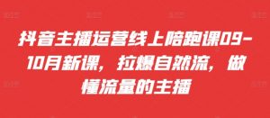 抖音主播运营线上陪跑课09-10月新课，拉爆自然流，做懂流量的主播-水滴知识网