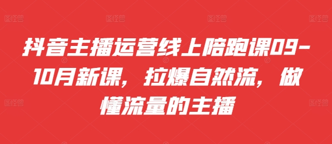抖音主播运营线上陪跑课09-10月新课，拉爆自然流，做懂流量的主播-水滴知识网