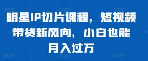 明星IP切片课程,短视频带货新风向,小白也能月入过万-水滴知识网