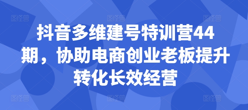 抖音多维建号特训营44期，协助电商创业老板提升转化长效经营-水滴知识网