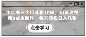 小红书三个月涨粉10W,AI英语视频0成本制作,每天轻松日入几张【揭秘】-水滴知识网