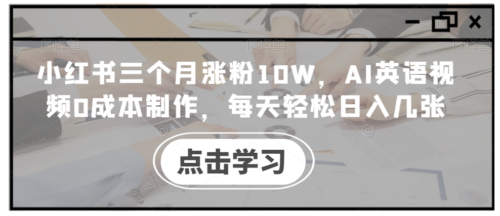 小红书三个月涨粉10W,AI英语视频0成本制作,每天轻松日入几张【揭秘】-水滴知识网