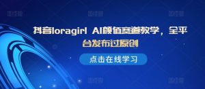 抖音loragirl AI颜值赛道教学,全平台发布过原创-水滴知识网