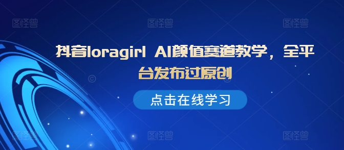 抖音loragirl AI颜值赛道教学,全平台发布过原创-水滴知识网