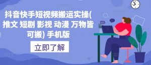 抖音快手短视频搬运实操(推文 短剧 影视 动漫 万物皆可搬) 手机版-水滴知识网