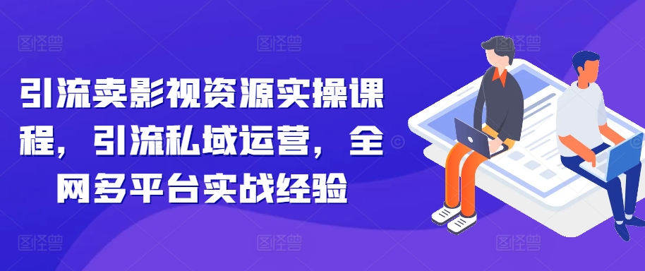 引流卖影视资源实操课程,引流私域运营,全网多平台实战经验-水滴知识网