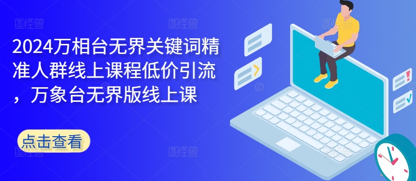 2024万相台无界关键词精准人群线上课程低价引流 ,万象台无界版线上课-水滴知识网