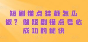 短剧锚点挂载怎么做？做短剧锚点号必成功的秘诀-水滴知识网