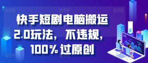 快手短剧电脑搬运2.0玩法，不违规，100%过原创-水滴知识网