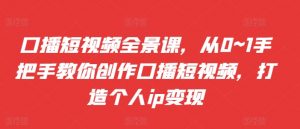 口播短视频全景课，​从0~1手把手教你创作口播短视频，打造个人ip变现-水滴知识网